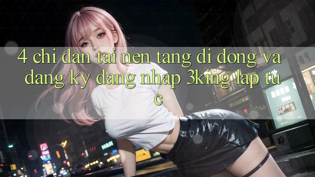 4. Chỉ dẫn Tải Nền tảng di động Và Đăng Ký, Đăng Nhập 3king Lập tức