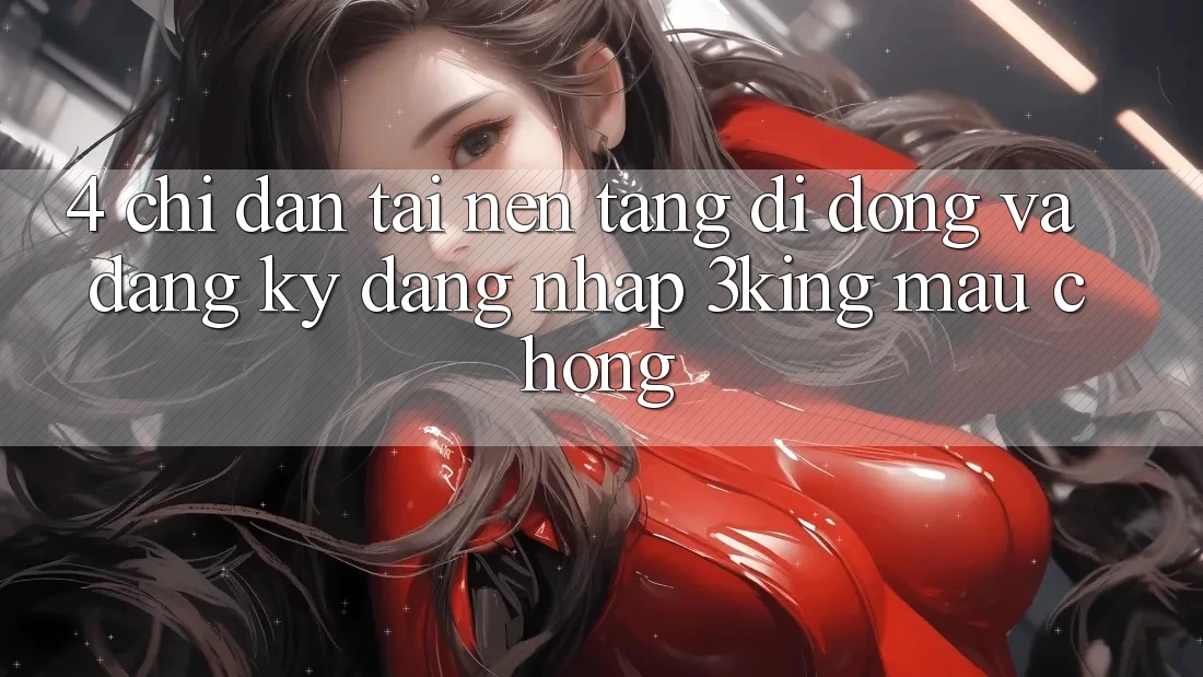 4. Chỉ dẫn Tải Nền tảng di động Và Đăng Ký, Đăng Nhập 3king Mau Chóng