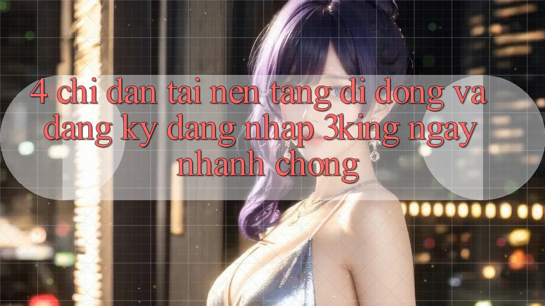 4. Chỉ dẫn Tải Nền tảng di động Và Đăng Ký, Đăng Nhập 3king Ngay nhanh chóng