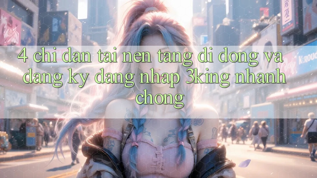 4. Chỉ dẫn Tải Nền tảng di động Và Đăng Ký, Đăng Nhập 3king Nhanh Chóng