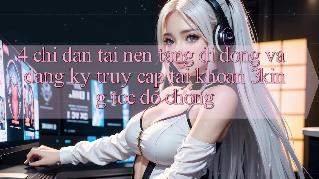 4. Chỉ dẫn Tải Nền tảng di động Và Đăng Ký, Truy cập tài khoản 3king Tốc độ Chóng
