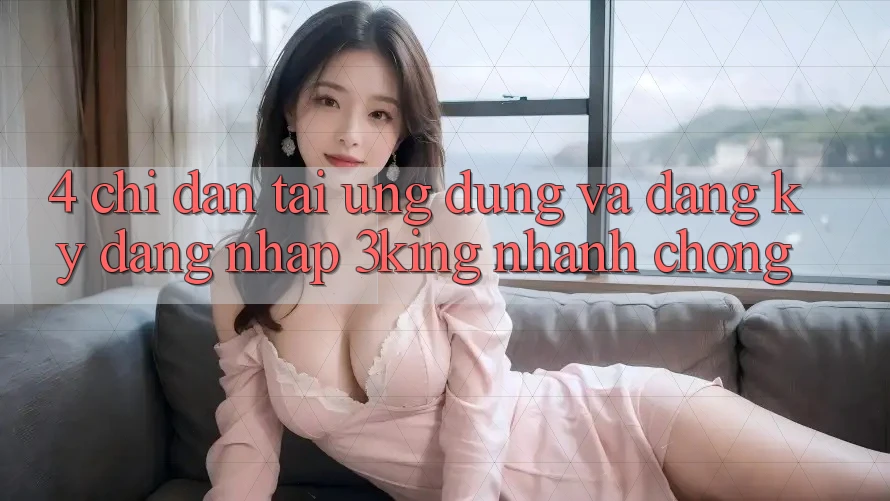 4. Chỉ dẫn Tải Ứng dụng Và Đăng Ký, Đăng nhập 3king Nhanh chóng