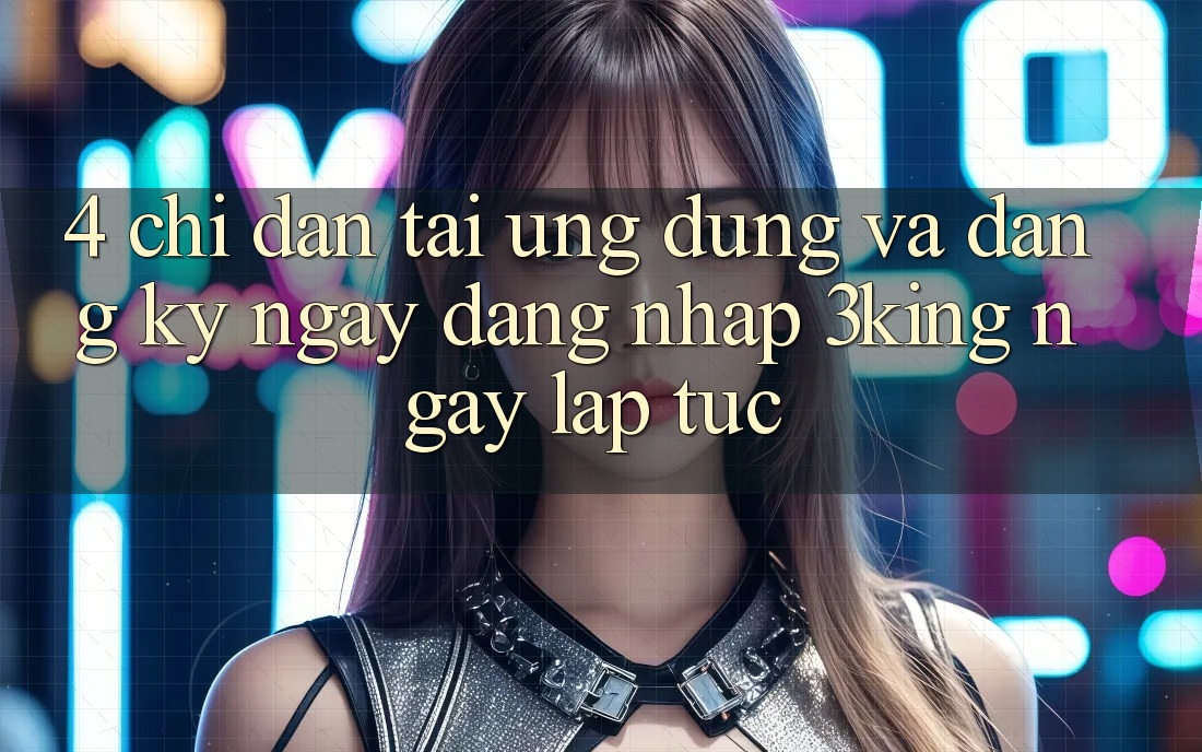4. Chỉ dẫn Tải Ứng dụng Và Đăng ký ngay, Đăng Nhập 3king Ngay lập tức