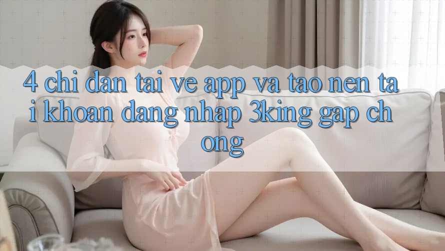 4. Chỉ dẫn Tải về App Và Tạo nên tài khoản, Đăng Nhập 3king Gấp Chóng
