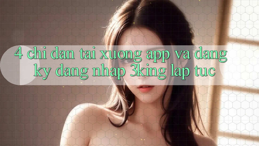 4. Chỉ dẫn Tải xuống App Và Đăng Ký, Đăng Nhập 3king Lập tức