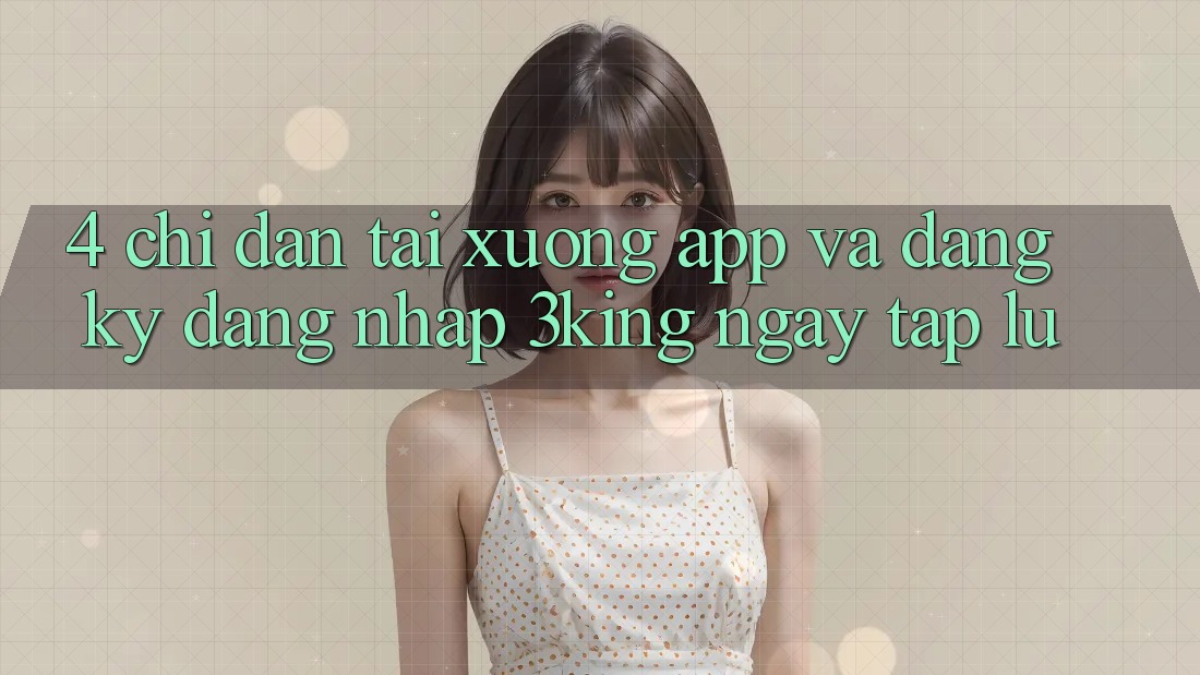 4. Chỉ dẫn Tải xuống App Và Đăng Ký, Đăng Nhập 3king Ngay tắp lự
