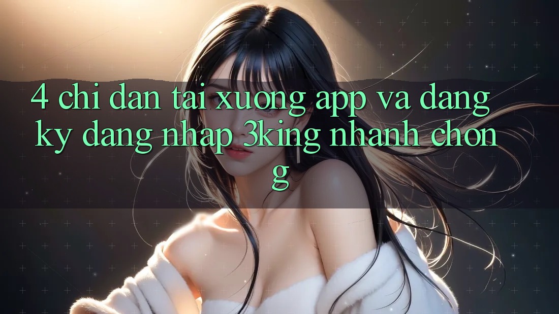 4. Chỉ dẫn Tải xuống App Và Đăng Ký, Đăng Nhập 3king Nhanh chóng
