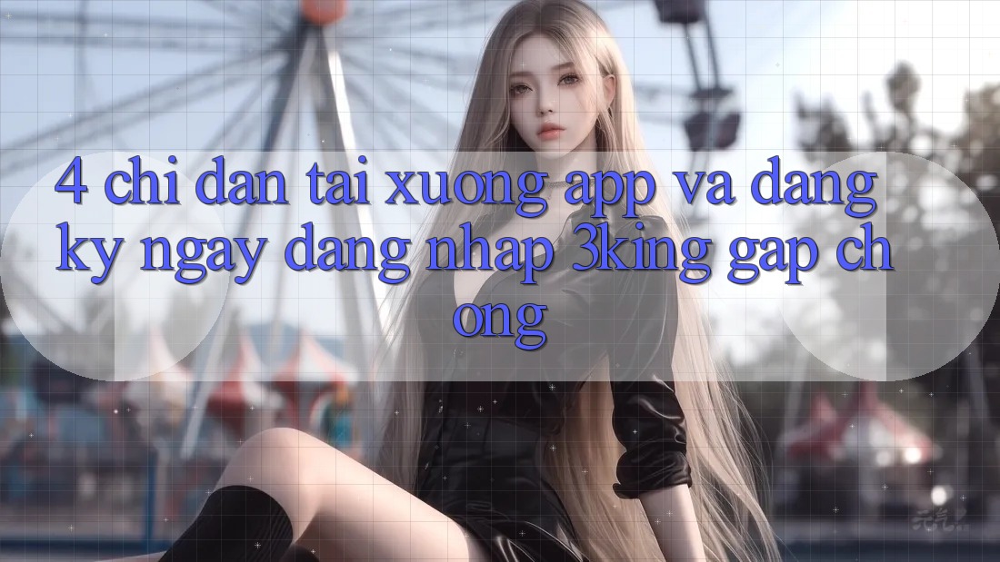 4. Chỉ dẫn Tải xuống App Và Đăng ký ngay, Đăng Nhập 3king Gấp Chóng