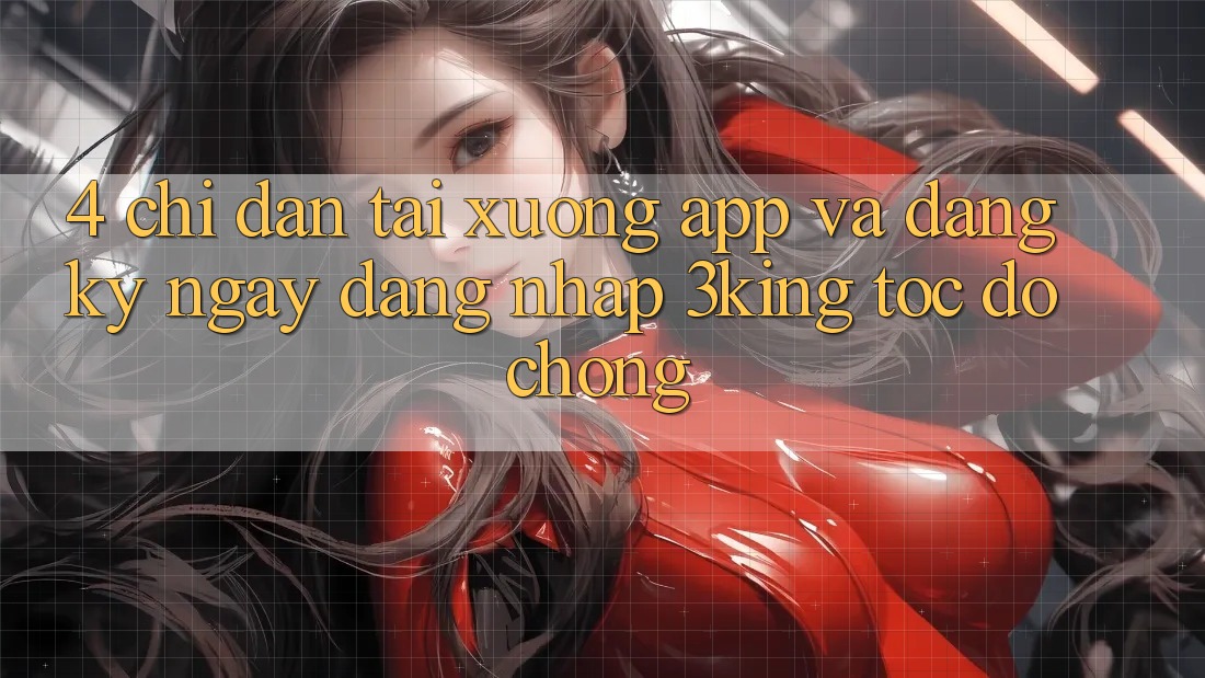 4. Chỉ dẫn Tải xuống App Và Đăng ký ngay, Đăng Nhập 3king Tốc độ chóng