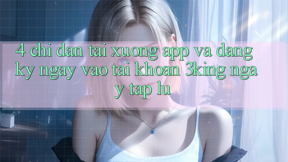 4. Chỉ dẫn Tải xuống App Và Đăng ký ngay, Vào tài khoản 3king Ngay tắp lự