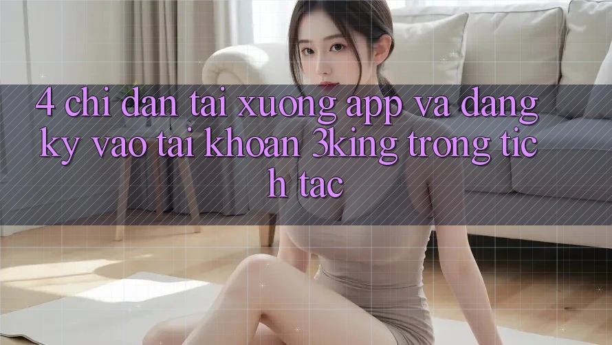 4. Chỉ dẫn Tải xuống App Và Đăng Ký, Vào tài khoản 3king Trong tích tắc