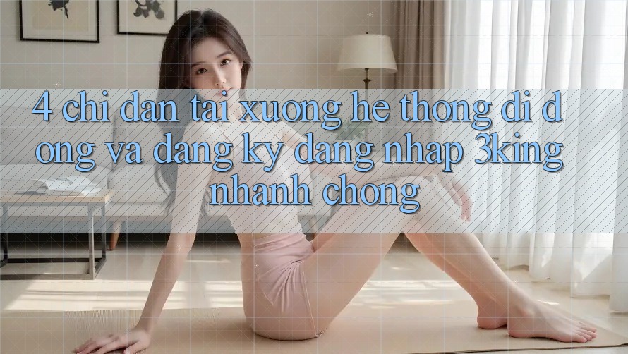 4. Chỉ dẫn Tải xuống Hệ thống di động Và Đăng Ký, Đăng Nhập 3king Nhanh Chóng