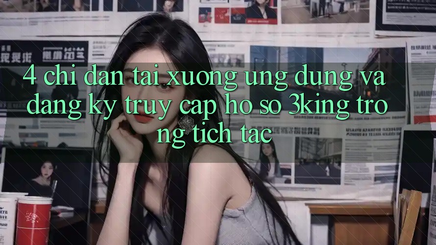 4. Chỉ dẫn Tải xuống Ứng dụng Và Đăng Ký, Truy cập hồ sơ 3king Trong tích tắc