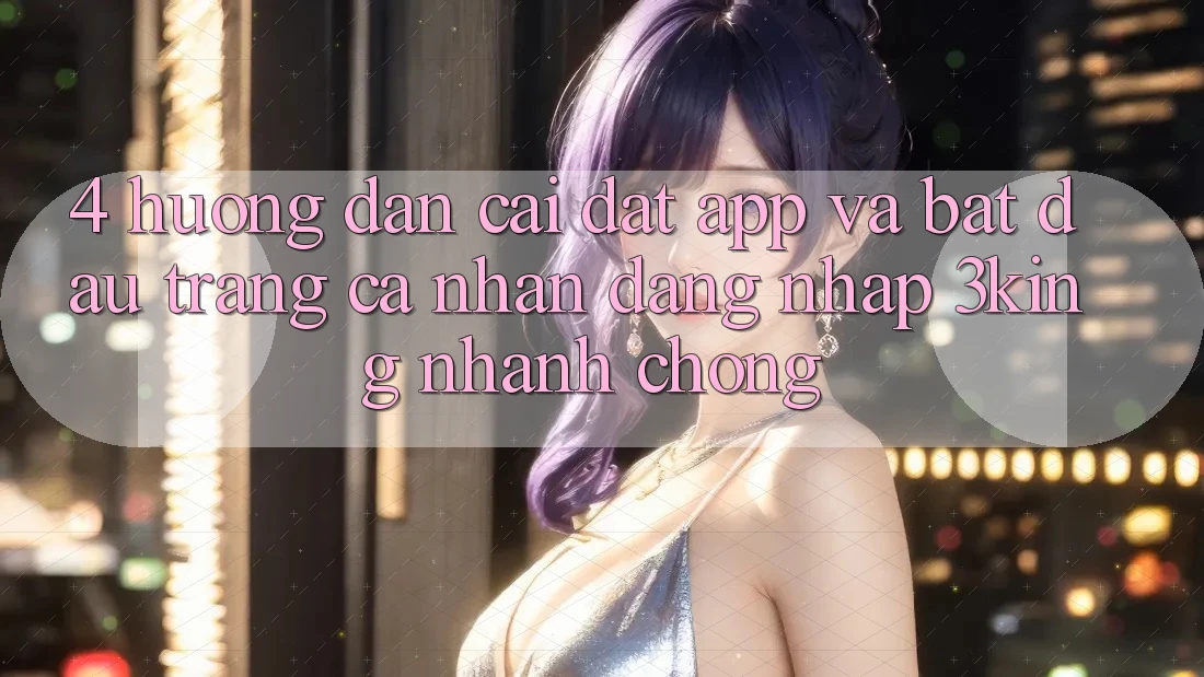 4. Hướng dẫn Cài đặt App Và Bắt đầu trang cá nhân, Đăng Nhập 3king Nhanh Chóng