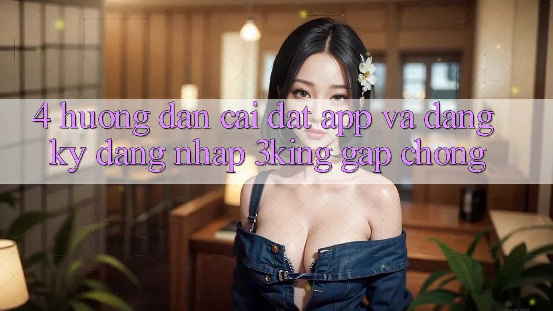 4. Hướng dẫn Cài đặt App Và Đăng Ký, Đăng Nhập 3king Gấp Chóng