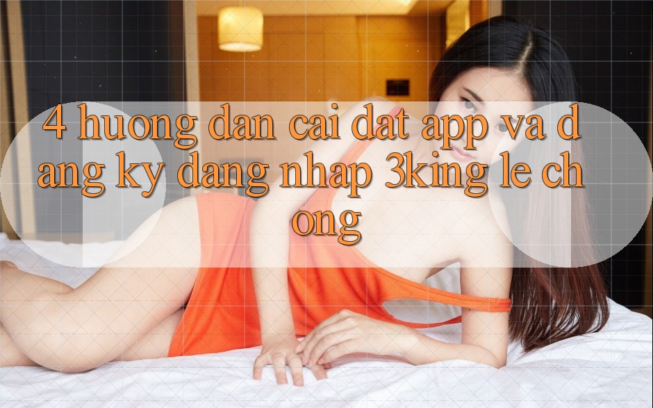 4. Hướng Dẫn Cài đặt App Và Đăng Ký, Đăng Nhập 3king Lẹ Chóng