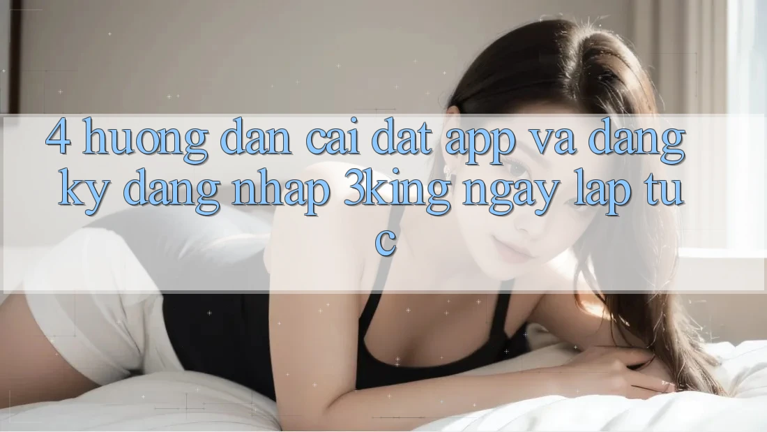 4. Hướng Dẫn Cài đặt App Và Đăng Ký, Đăng Nhập 3king Ngay lập tức