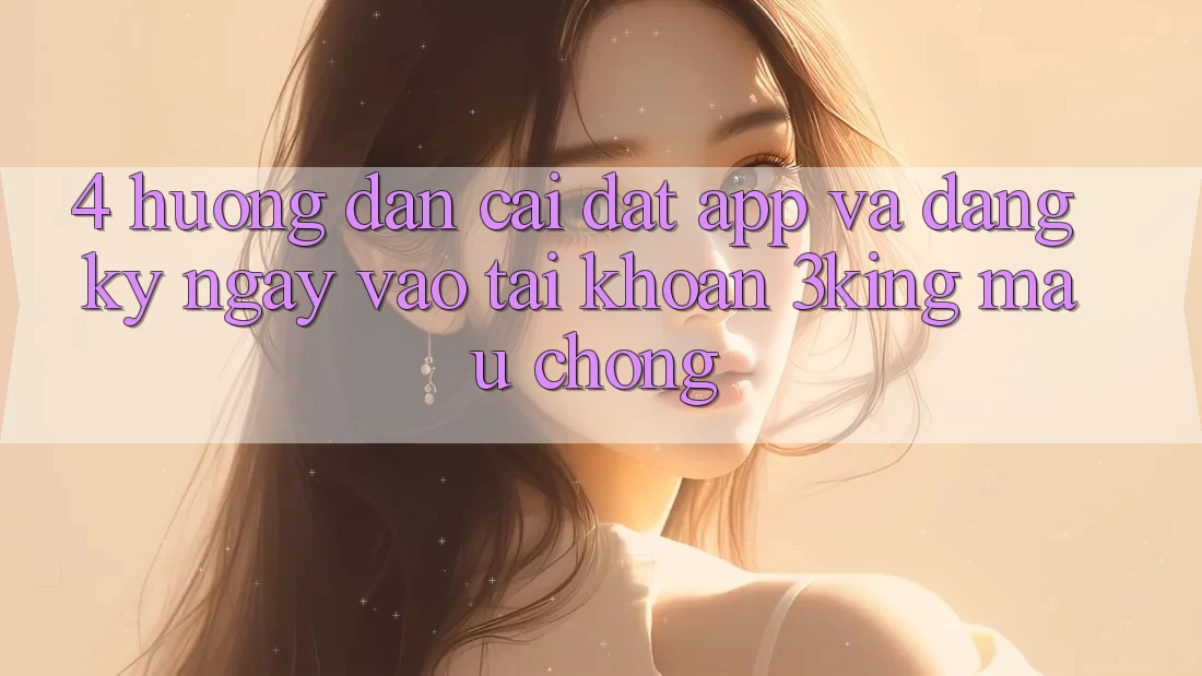 4. Hướng Dẫn Cài đặt App Và Đăng ký ngay, Vào tài khoản 3king Mau Chóng