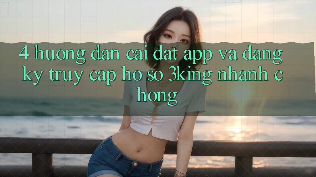 4. Hướng dẫn Cài đặt App Và Đăng Ký, Truy cập hồ sơ 3king Nhanh chóng