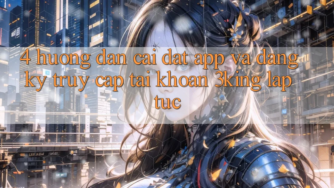 4. Hướng Dẫn Cài đặt App Và Đăng Ký, Truy cập tài khoản 3king Lập tức