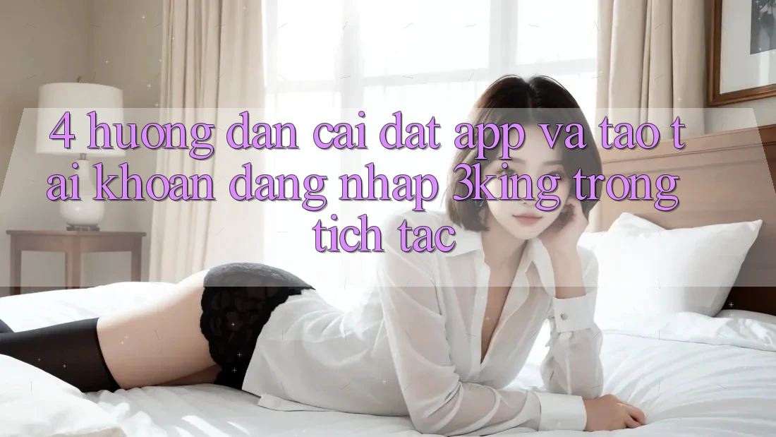 4. Hướng Dẫn Cài đặt App Và Tạo tài khoản, Đăng Nhập 3king Trong tích tắc