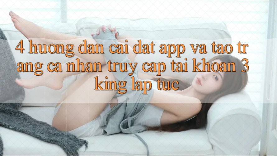 4. Hướng dẫn Cài đặt App Và Tạo trang cá nhân, Truy cập tài khoản 3king Lập tức