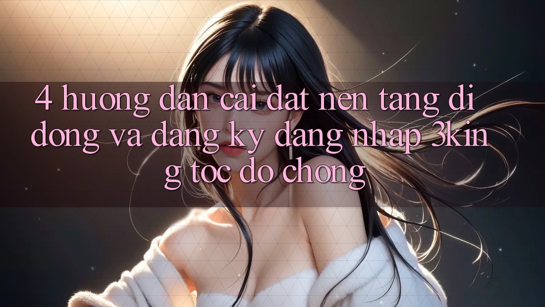 4. Hướng Dẫn Cài đặt Nền tảng di động Và Đăng Ký, Đăng Nhập 3king Tốc độ Chóng