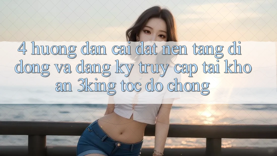 4. Hướng Dẫn Cài đặt Nền tảng di động Và Đăng Ký, Truy cập tài khoản 3king Tốc độ Chóng