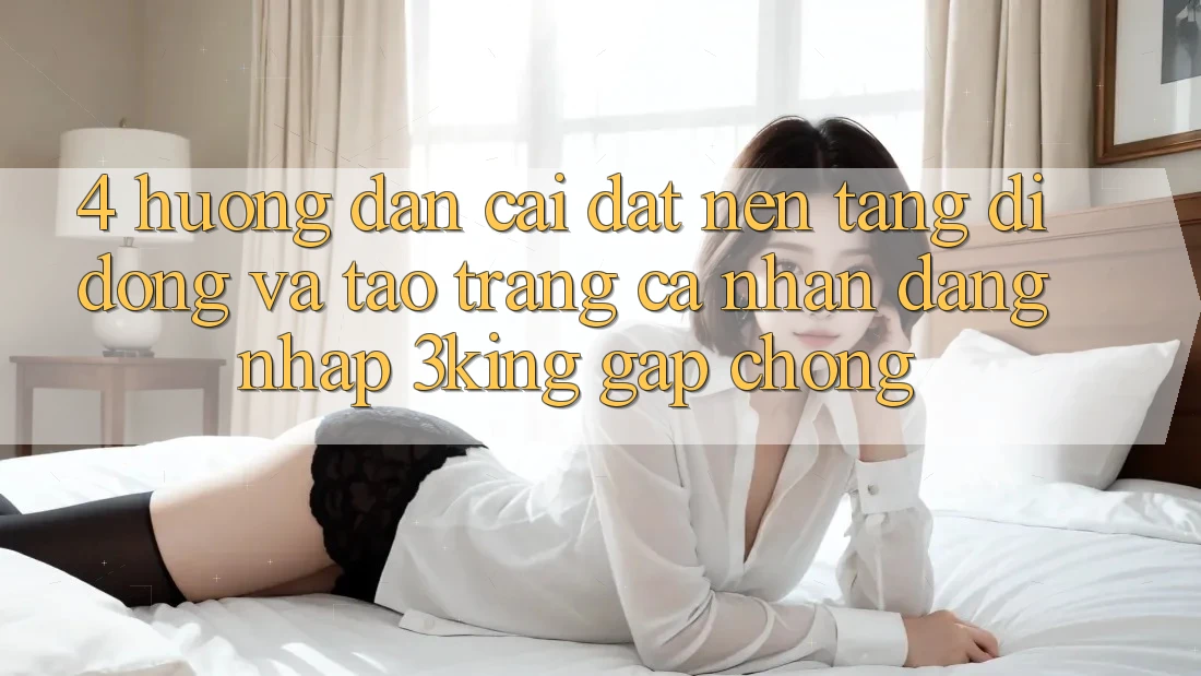 4. Hướng Dẫn Cài đặt Nền tảng di động Và Tạo trang cá nhân, Đăng Nhập 3king Gấp Chóng