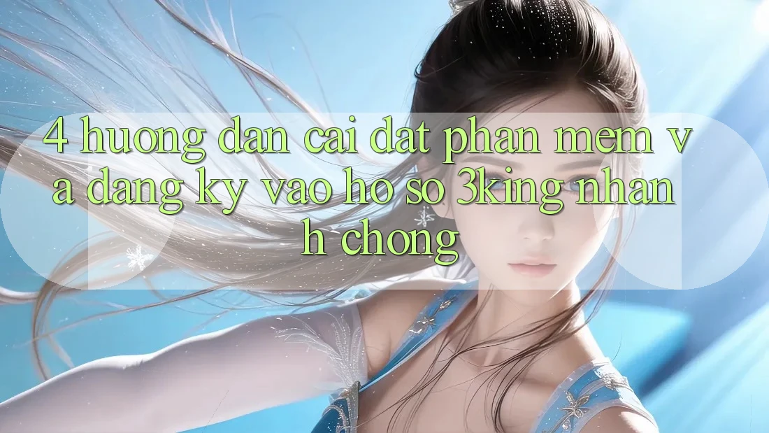 4. Hướng Dẫn Cài đặt Phần mềm Và Đăng Ký, Vào hồ sơ 3king Nhanh chóng