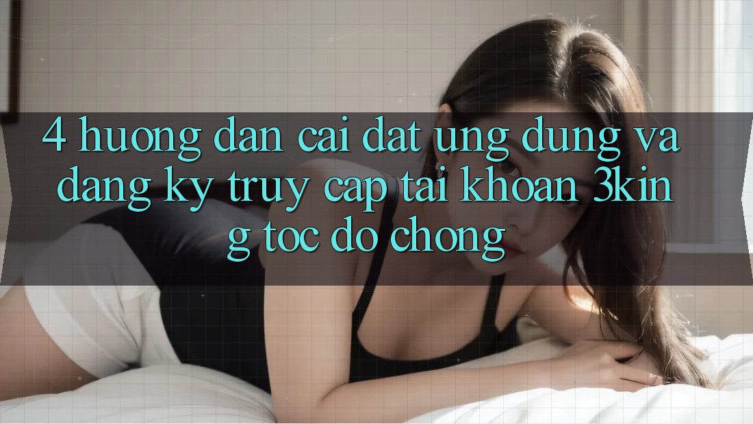 4. Hướng Dẫn Cài đặt Ứng dụng Và Đăng Ký, Truy cập tài khoản 3king Tốc độ chóng