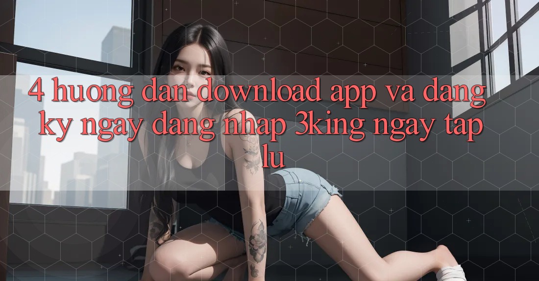 4. Hướng Dẫn Download App Và Đăng ký ngay, Đăng Nhập 3king Ngay tắp lự