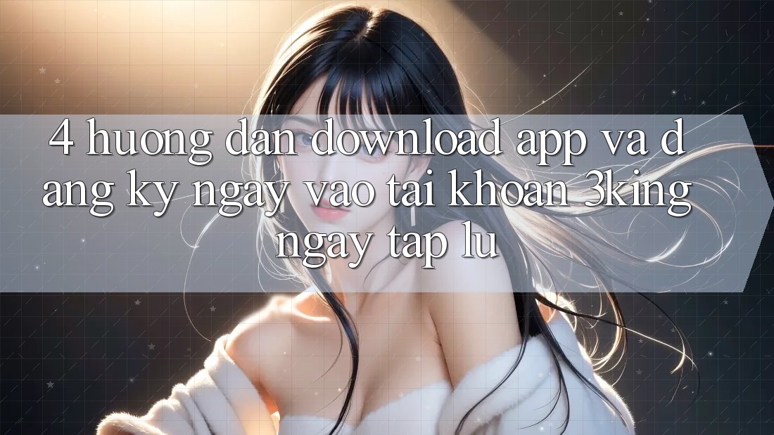 4. Hướng Dẫn Download App Và Đăng ký ngay, Vào tài khoản 3king Ngay tắp lự
