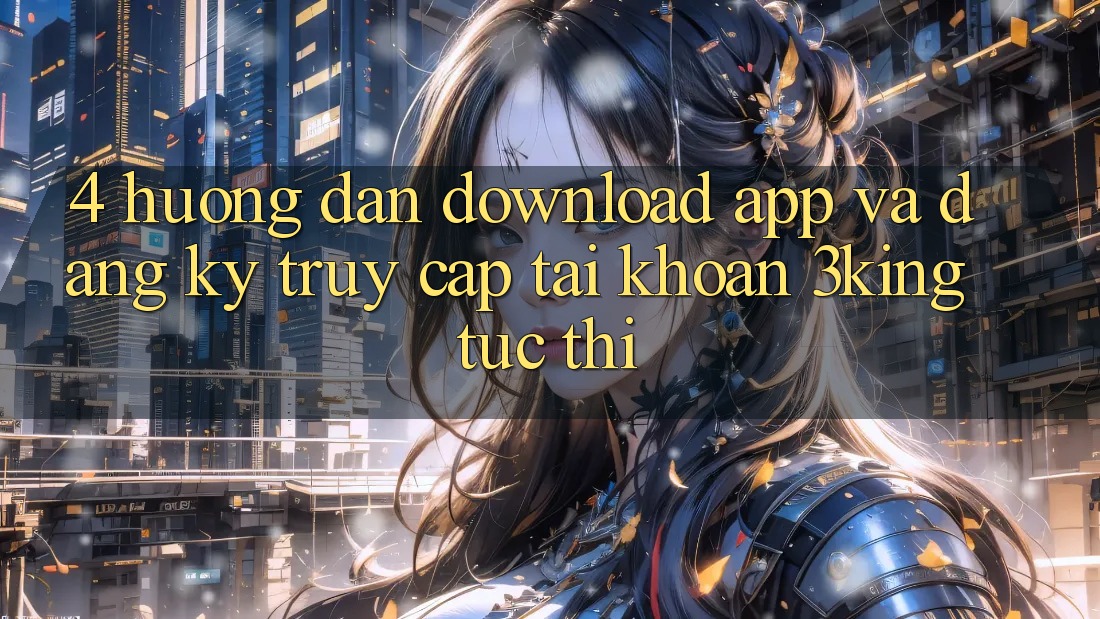 4. Hướng Dẫn Download App Và Đăng Ký, Truy cập tài khoản 3king Tức thì