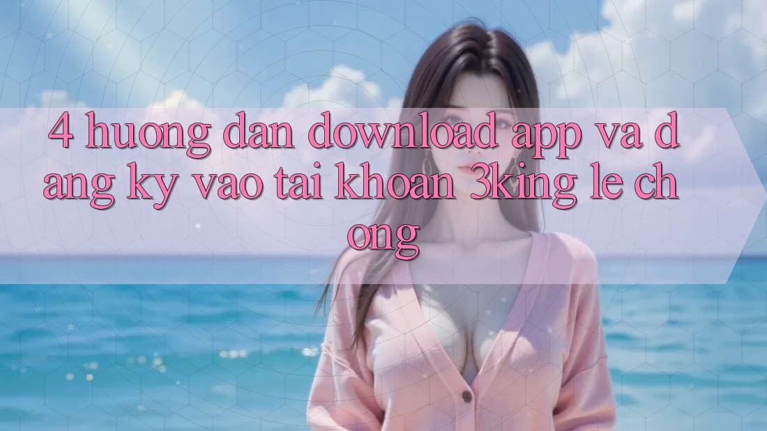 4. Hướng dẫn Download App Và Đăng Ký, Vào tài khoản 3king Lẹ Chóng