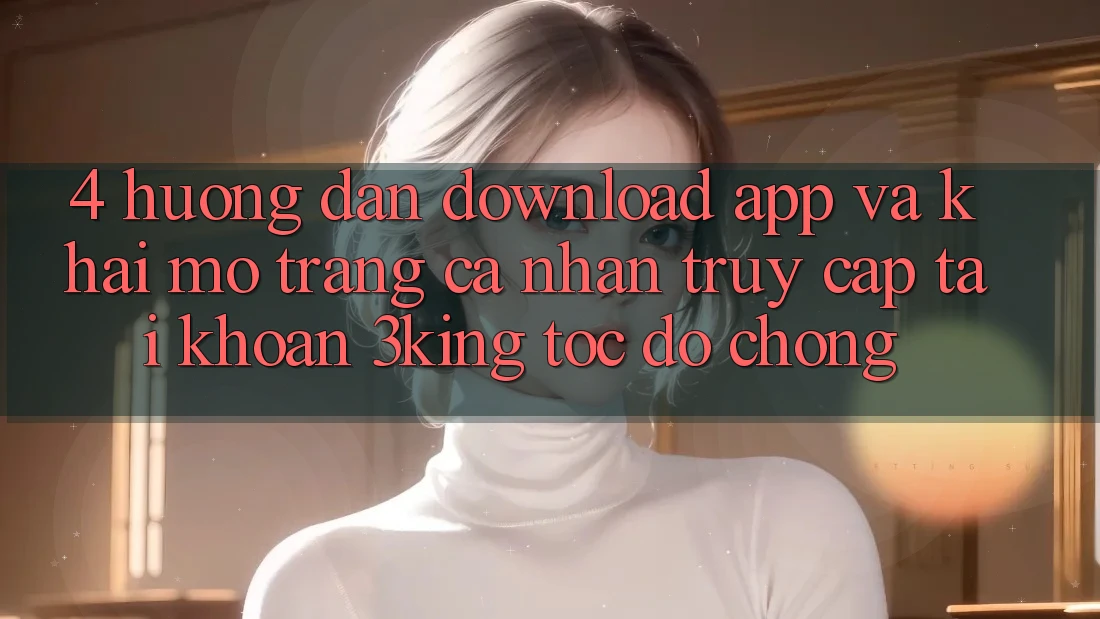 4. Hướng Dẫn Download App Và Khai mở trang cá nhân, Truy cập tài khoản 3king Tốc độ Chóng