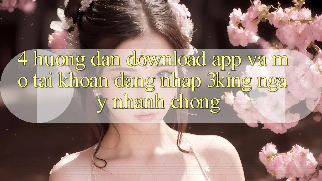 4. Hướng Dẫn Download App Và Mở tài khoản, Đăng Nhập 3king Ngay nhanh chóng