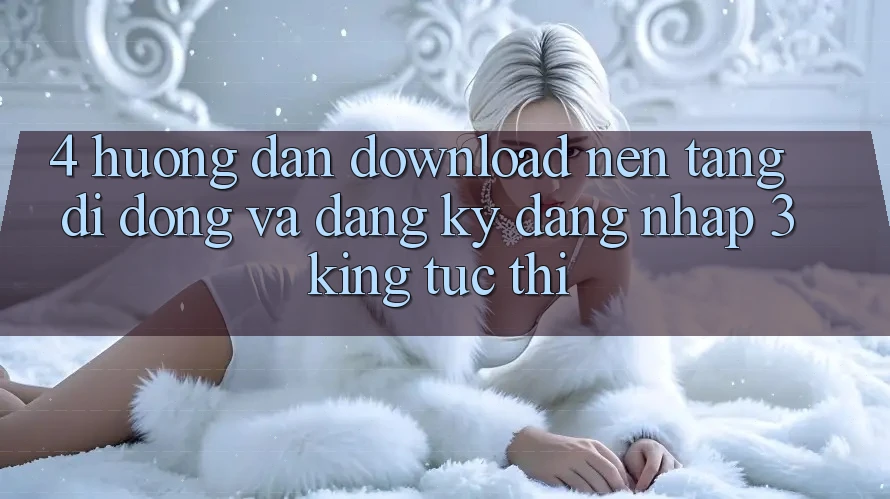 4. Hướng Dẫn Download Nền tảng di động Và Đăng Ký, Đăng Nhập 3king Tức thì