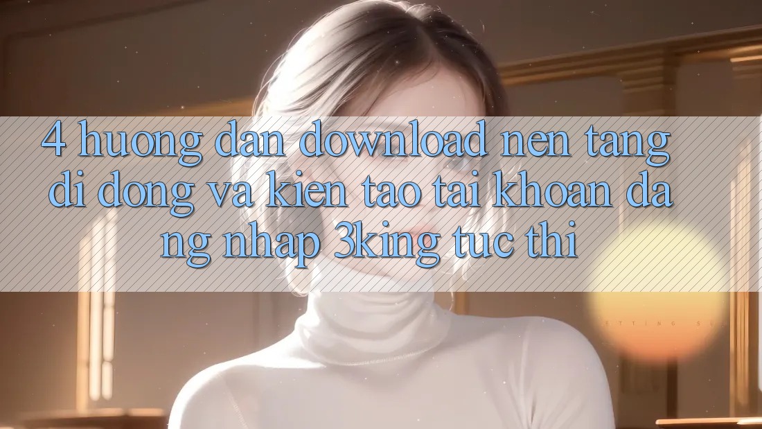 4. Hướng Dẫn Download Nền tảng di động Và Kiến tạo tài khoản, Đăng Nhập 3king Tức thì