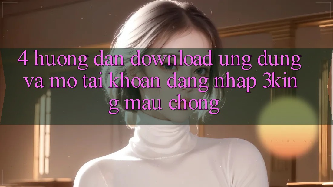 4. Hướng Dẫn Download Ứng dụng Và Mở tài khoản, Đăng Nhập 3king Mau Chóng
