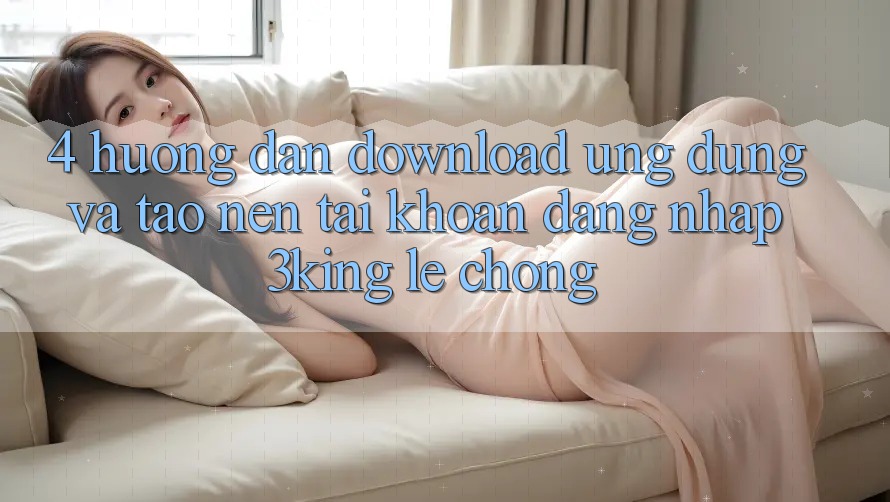 4. Hướng Dẫn Download Ứng dụng Và Tạo nên tài khoản, Đăng Nhập 3king Lẹ Chóng