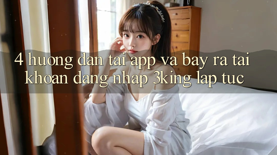 4. Hướng Dẫn Tải App Và Bày ra tài khoản, Đăng Nhập 3king Lập tức