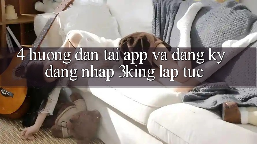 4. Hướng dẫn Tải App Và Đăng Ký, Đăng Nhập 3king Lập tức