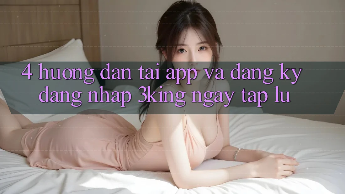 4. Hướng Dẫn Tải App Và Đăng Ký, Đăng nhập 3king Ngay tắp lự