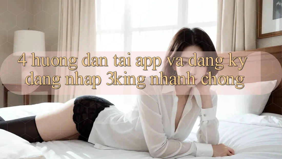 4. Hướng Dẫn Tải App Và Đăng Ký, Đăng Nhập 3king Nhanh Chóng