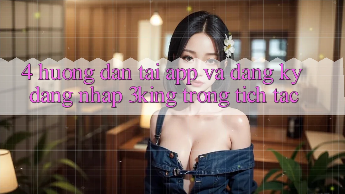 4. Hướng Dẫn Tải App Và Đăng Ký, Đăng Nhập 3king Trong tích tắc