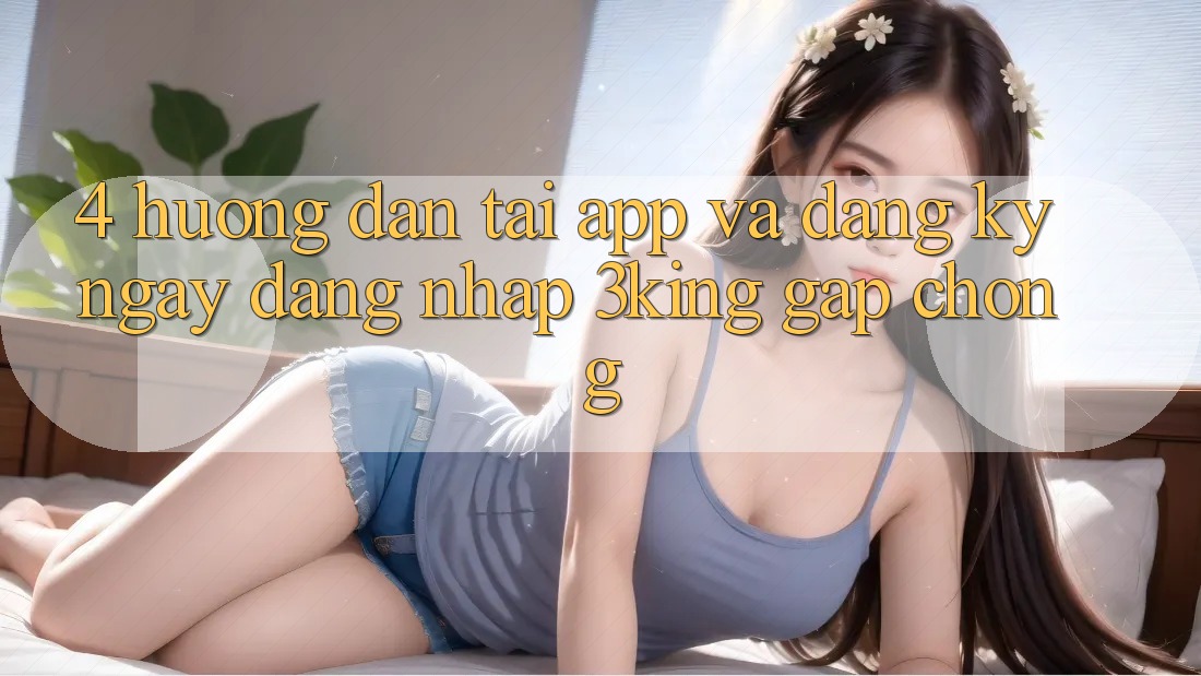 4. Hướng Dẫn Tải App Và Đăng ký ngay, Đăng Nhập 3king Gấp Chóng