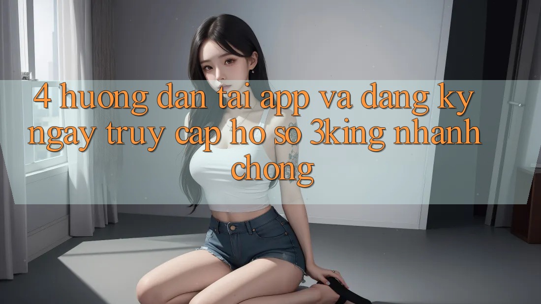 4. Hướng Dẫn Tải App Và Đăng ký ngay, Truy cập hồ sơ 3king Nhanh Chóng