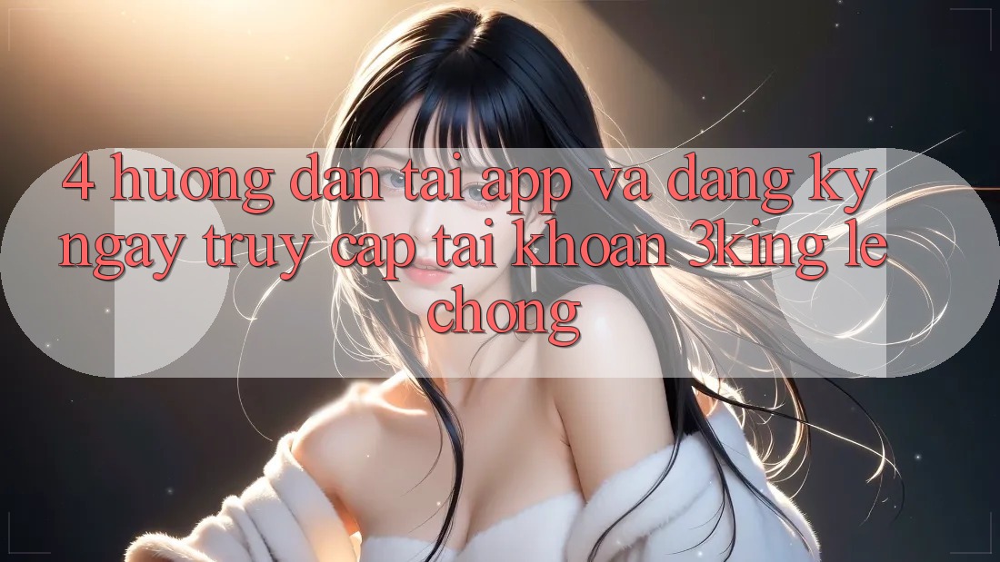 4. Hướng Dẫn Tải App Và Đăng ký ngay, Truy cập tài khoản 3king Lẹ Chóng