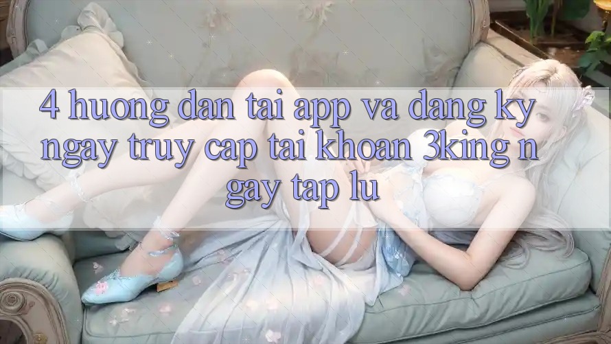 4. Hướng Dẫn Tải App Và Đăng ký ngay, Truy cập tài khoản 3king Ngay tắp lự